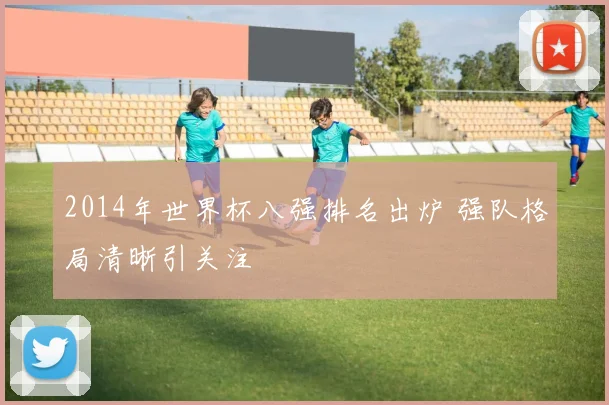 2014年世界杯八强排名出炉 强队格局清晰引关注