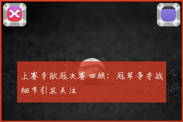 上赛季欧冠决赛回顾:冠军争夺战细节引发关注