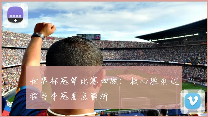 世界杯冠军比赛回顾:核心胜利过程与夺冠看点解析