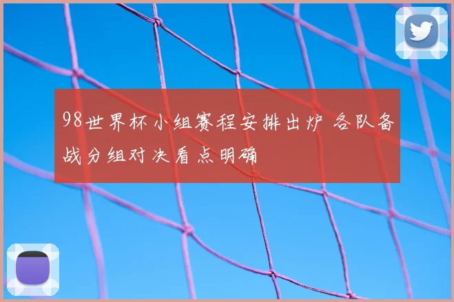 98世界杯小组赛程安排出炉 各队备战分组对决看点明确