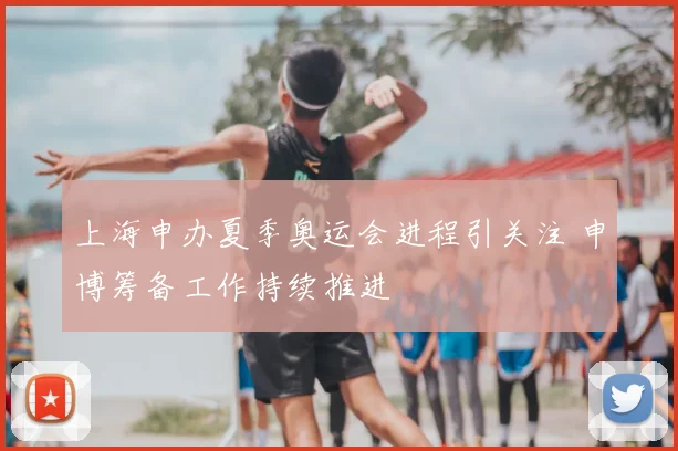 上海申办夏季奥运会进程引关注 申博筹备工作持续推进
