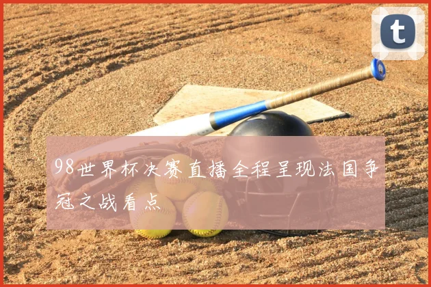 98世界杯决赛直播全程呈现法国争冠之战看点