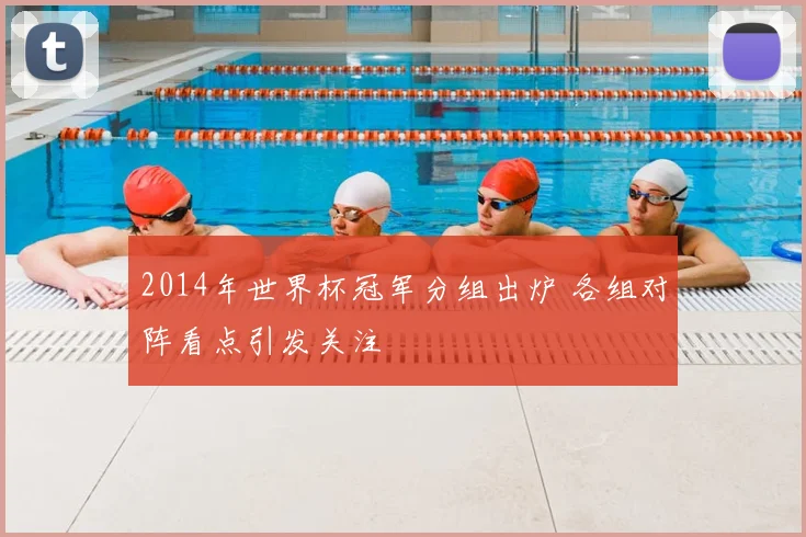 2014年世界杯冠军分组出炉 各组对阵看点引发关注