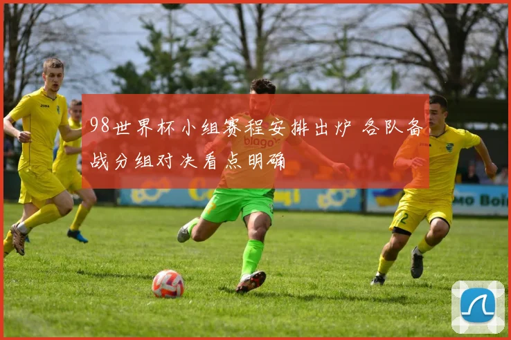 98世界杯小组赛程安排出炉 各队备战分组对决看点明确