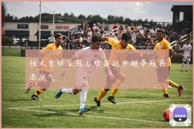 恒大晋级亚冠后续备战中超争冠再添底气