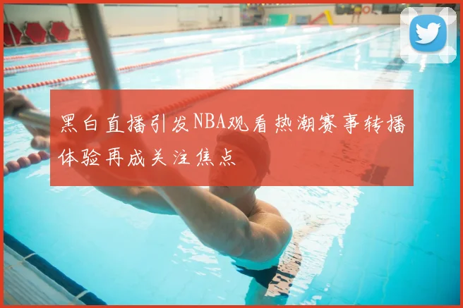 黑白直播引发NBA观看热潮赛事转播体验再成关注焦点