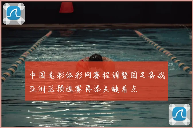 中国竞彩体彩网赛程调整国足备战亚洲区预选赛再添关键看点