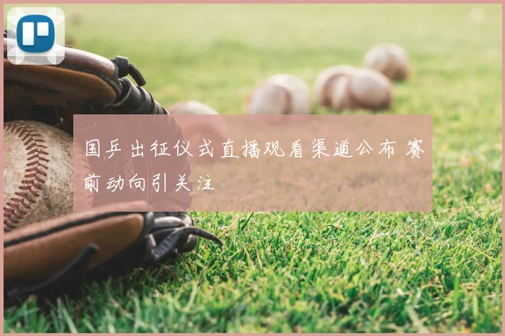 国乒出征仪式直播观看渠道公布 赛前动向引关注