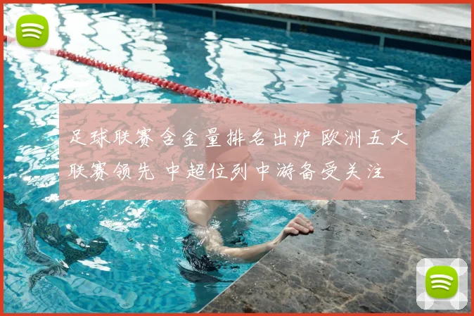 足球联赛含金量排名出炉 欧洲五大联赛领先 中超位列中游备受关注