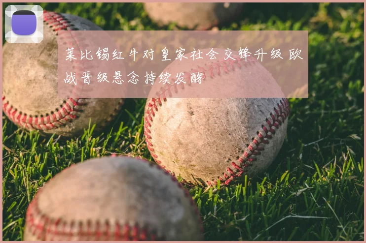 莱比锡红牛对皇家社会交锋升级 欧战晋级悬念持续发酵