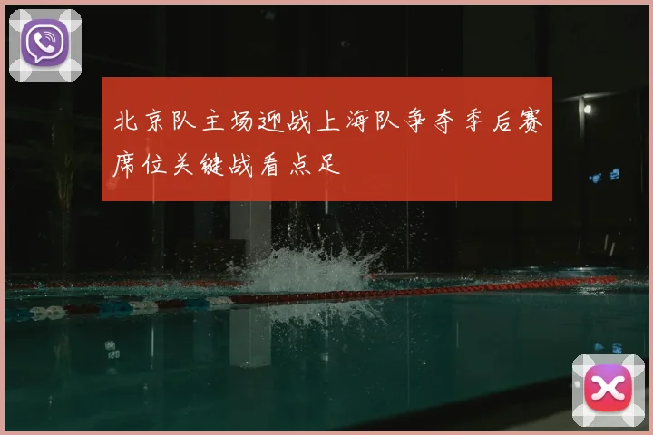 北京队主场迎战上海队争夺季后赛席位关键战看点足