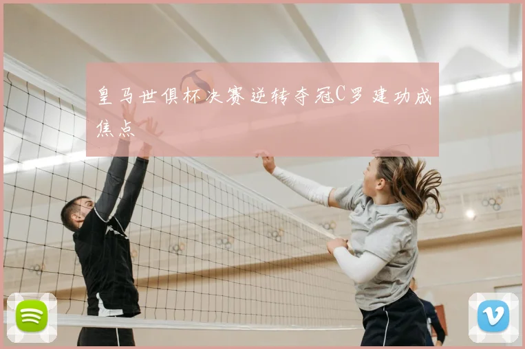 皇马世俱杯决赛逆转夺冠C罗建功成焦点