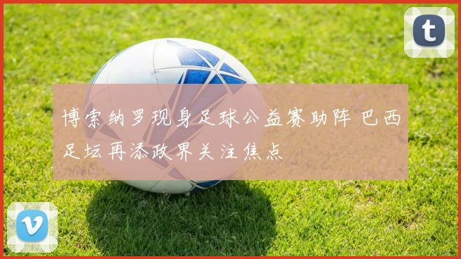 博索纳罗现身足球公益赛助阵 巴西足坛再添政界关注焦点