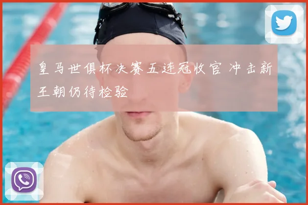 皇马世俱杯决赛五连冠收官 冲击新王朝仍待检验