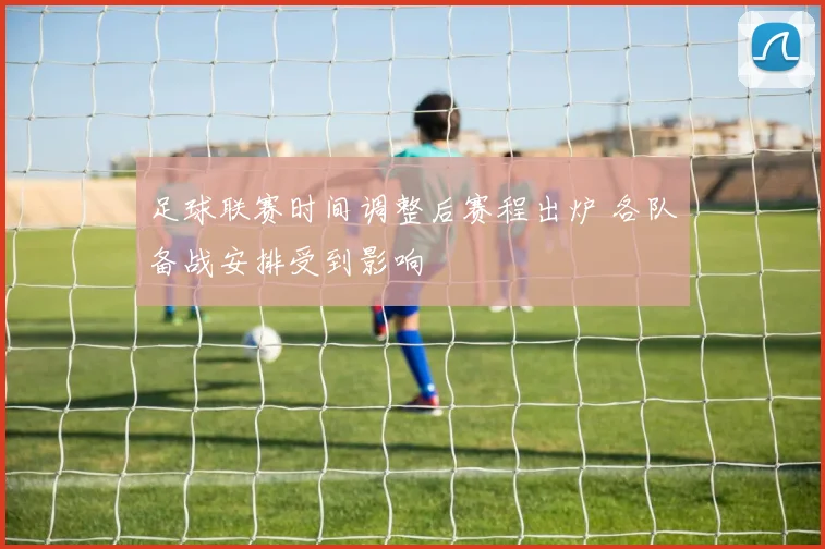 足球联赛时间调整后赛程出炉 各队备战安排受到影响