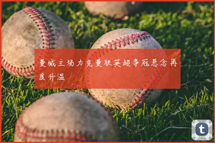 曼城主场力克曼联英超争冠悬念再度升温