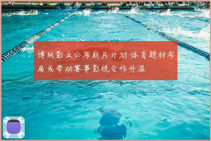 博纳影业公布新片计划 体育题材布局或带动赛事影视合作升温
