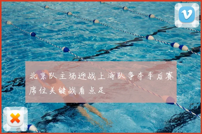 北京队主场迎战上海队争夺季后赛席位关键战看点足