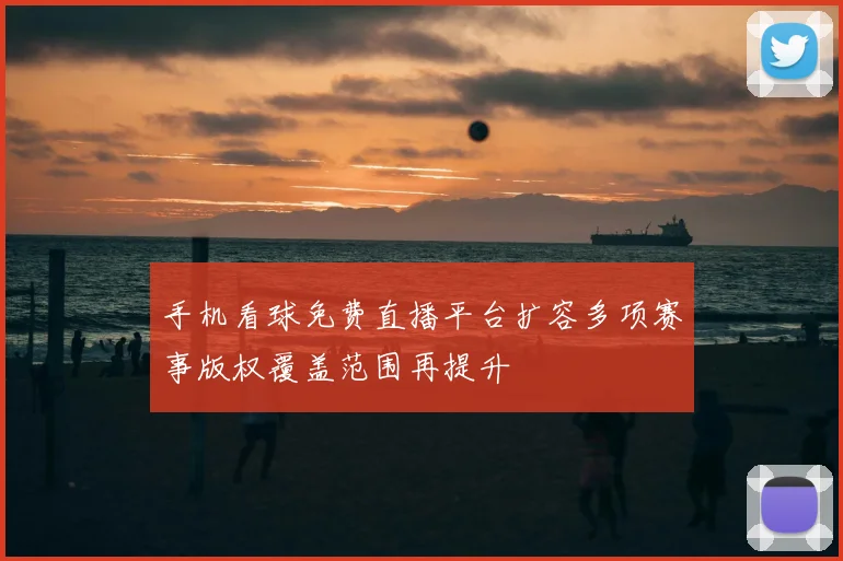 手机看球免费直播平台扩容多项赛事版权覆盖范围再提升