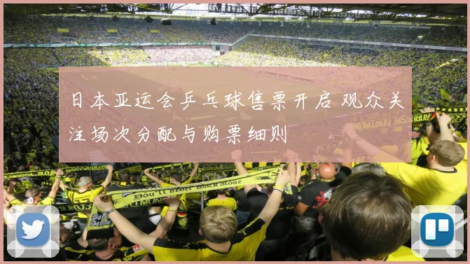 日本亚运会乒乓球售票开启 观众关注场次分配与购票细则