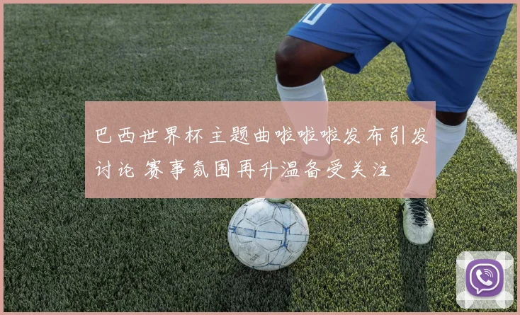 巴西世界杯主题曲啦啦啦发布引发讨论 赛事氛围再升温备受关注