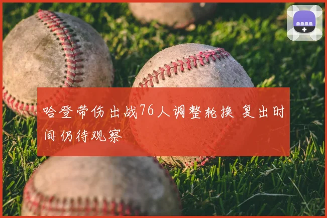 哈登带伤出战76人调整轮换 复出时间仍待观察
