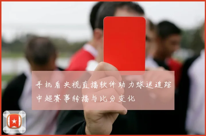 手机看央视直播软件助力球迷追踪中超赛事转播与比分变化