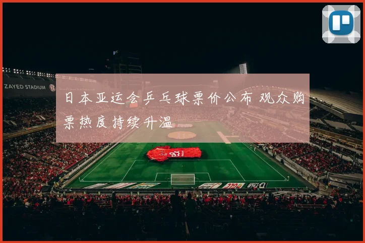 日本亚运会乒乓球票价公布 观众购票热度持续升温