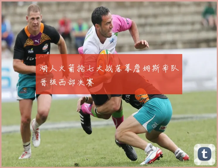 湖人火箭抢七大战落幕詹姆斯率队晋级西部决赛