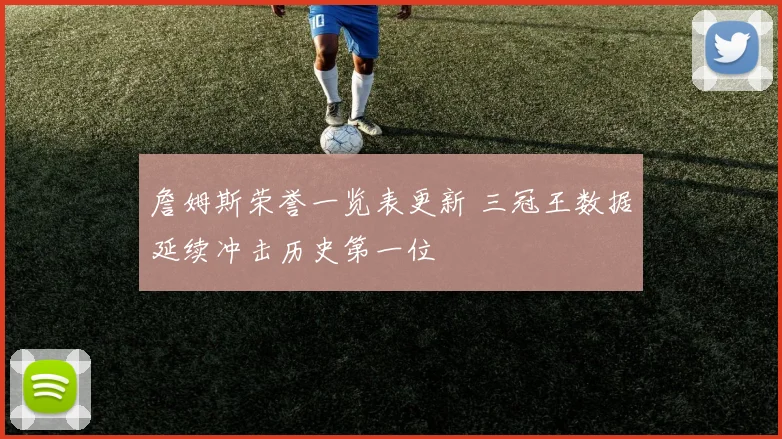 詹姆斯荣誉一览表更新 三冠王数据延续冲击历史第一位