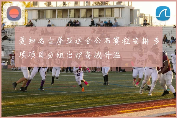 爱知名古屋亚运会公布赛程安排 多项项目分组出炉备战升温