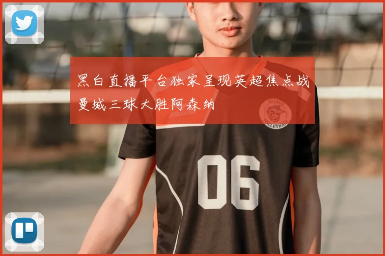 黑白直播平台独家呈现英超焦点战曼城三球大胜阿森纳