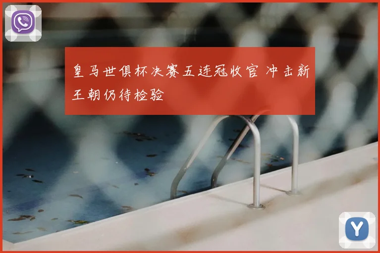 皇马世俱杯决赛五连冠收官 冲击新王朝仍待检验