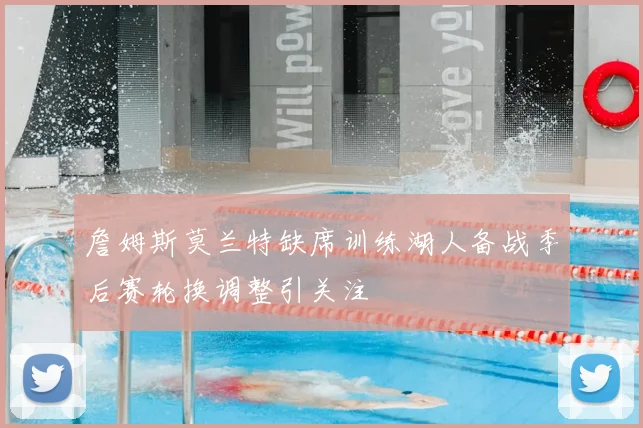 詹姆斯莫兰特缺席训练湖人备战季后赛轮换调整引关注