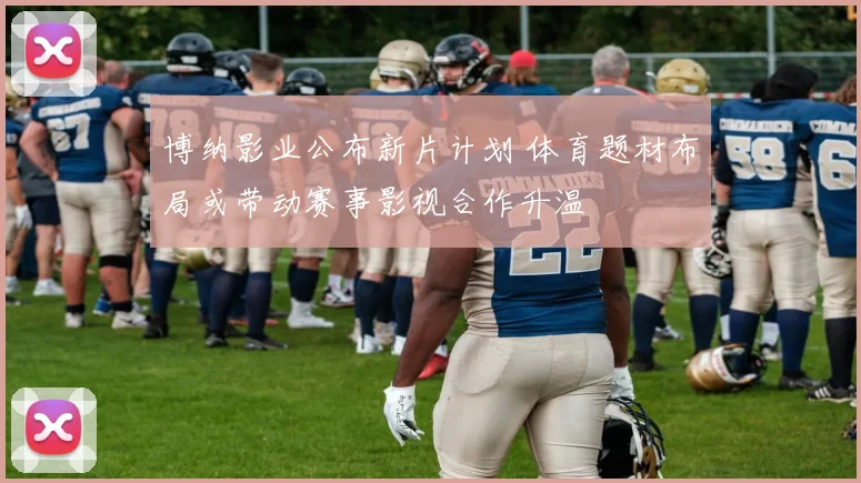 博纳影业公布新片计划 体育题材布局或带动赛事影视合作升温