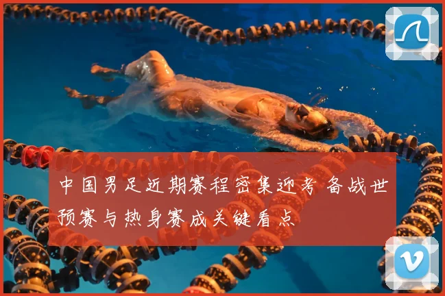 中国男足近期赛程密集迎考 备战世预赛与热身赛成关键看点
