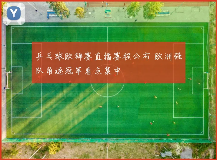 乒乓球欧锦赛直播赛程公布 欧洲强队角逐冠军看点集中