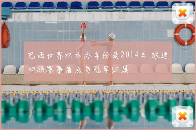 巴西世界杯举办年份是2014年 球迷回顾赛事看点与冠军归属
