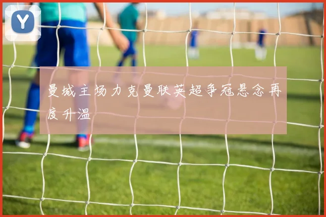 曼城主场力克曼联英超争冠悬念再度升温